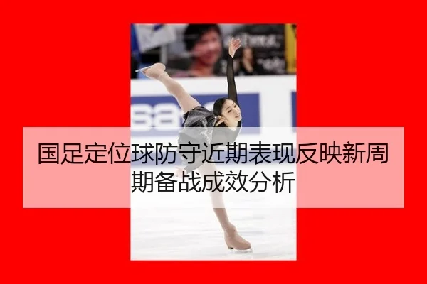 国足定位球防守近期表现反映新周期备战成效分析