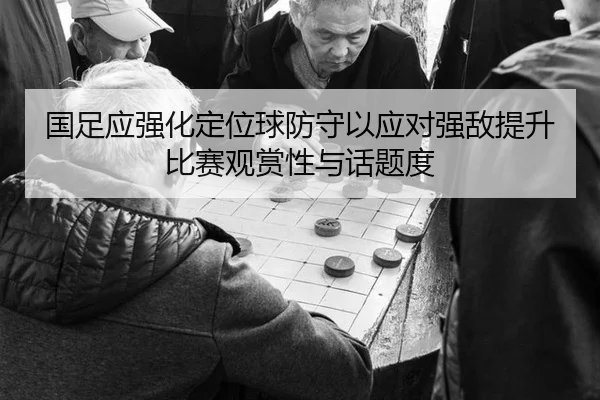 国足应强化定位球防守以应对强敌提升比赛观赏性与话题度